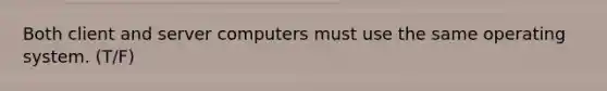 Both client and server computers must use the same operating system. (T/F)