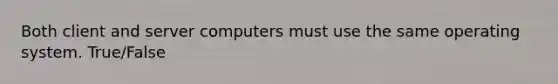 Both client and server computers must use the same operating system. True/False