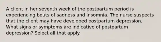 A client in her seventh week of the postpartum period is experiencing bouts of sadness and insomnia. The nurse suspects that the client may have developed postpartum depression. What signs or symptoms are indicative of postpartum depression? Select all that apply.