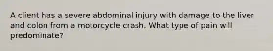 A client has a severe abdominal injury with damage to the liver and colon from a motorcycle crash. What type of pain will predominate?