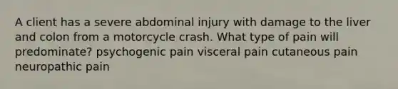 A client has a severe abdominal injury with damage to the liver and colon from a motorcycle crash. What type of pain will predominate? psychogenic pain visceral pain cutaneous pain neuropathic pain