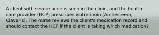 A client with severe acne is seen in the clinic, and the health care provider (HCP) prescribes isotretinoin (Amnesteem, Clavaris). The nurse reviews the client's medication record and should contact the HCP if the client is taking which medication?