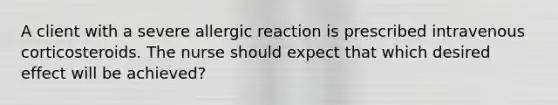 A client with a severe allergic reaction is prescribed intravenous corticosteroids. The nurse should expect that which desired effect will be achieved?