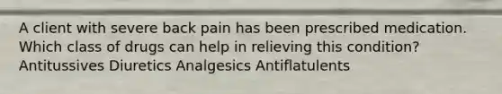 A client with severe back pain has been prescribed medication. Which class of drugs can help in relieving this condition? Antitussives Diuretics Analgesics Antiflatulents