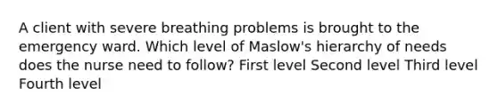 A client with severe breathing problems is brought to the emergency ward. Which level of Maslow's hierarchy of needs does the nurse need to follow? First level Second level Third level Fourth level