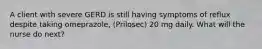 A client with severe GERD is still having symptoms of reflux despite taking omeprazole, (Prilosec) 20 mg daily. What will the nurse do next?
