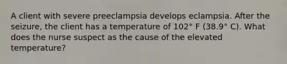 A client with severe preeclampsia develops eclampsia. After the seizure, the client has a temperature of 102° F (38.9° C). What does the nurse suspect as the cause of the elevated temperature?