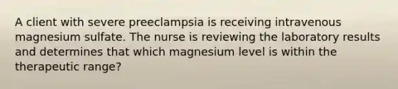 A client with severe preeclampsia is receiving intravenous magnesium sulfate. The nurse is reviewing the laboratory results and determines that which magnesium level is within the therapeutic range?