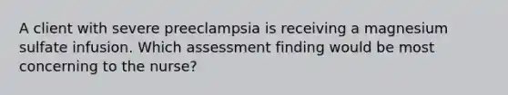 A client with severe preeclampsia is receiving a magnesium sulfate infusion. Which assessment finding would be most concerning to the nurse?