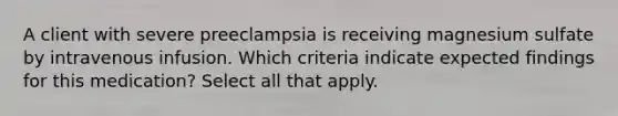 A client with severe preeclampsia is receiving magnesium sulfate by intravenous infusion. Which criteria indicate expected findings for this medication? Select all that apply.