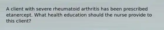 A client with severe rheumatoid arthritis has been prescribed etanercept. What health education should the nurse provide to this client?