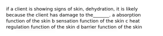 if a client is showing signs of skin, dehydration, it is likely because the client has damage to the_______. a absorption function of the skin b sensation function of the skin c heat regulation function of the skin d barrier function of the skin