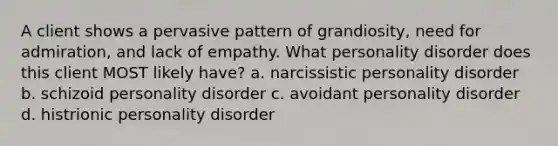 A client shows a pervasive pattern of grandiosity, need for admiration, and lack of empathy. What personality disorder does this client MOST likely have? a. narcissistic personality disorder b. schizoid personality disorder c. avoidant personality disorder d. histrionic personality disorder