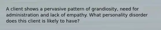 A client shows a pervasive pattern of grandiosity, need for administration and lack of empathy. What personality disorder does this client is likely to have?