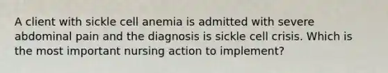 A client with sickle cell anemia is admitted with severe abdominal pain and the diagnosis is sickle cell crisis. Which is the most important nursing action to implement?