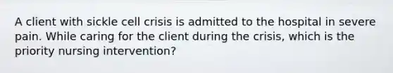 A client with sickle cell crisis is admitted to the hospital in severe pain. While caring for the client during the crisis, which is the priority nursing intervention?