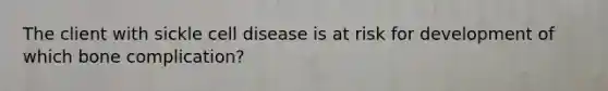 The client with sickle cell disease is at risk for development of which bone complication?