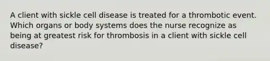 A client with sickle cell disease is treated for a thrombotic event. Which organs or body systems does the nurse recognize as being at greatest risk for thrombosis in a client with sickle cell disease?