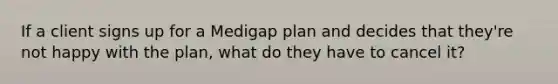 If a client signs up for a Medigap plan and decides that they're not happy with the plan, what do they have to cancel it?