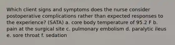 Which client signs and symptoms does the nurse consider postoperative complications rather than expected responses to the experience? (SATA) a. core body temperature of 95.2 F b. pain at the surgical site c. pulmonary embolism d. paralytic ileus e. sore throat f. sedation