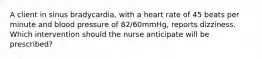 A client in sinus bradycardia, with a heart rate of 45 beats per minute and blood pressure of 82/60mmHg, reports dizziness. Which intervention should the nurse anticipate will be prescribed?