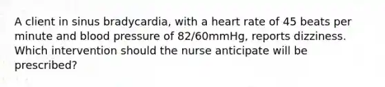 A client in sinus bradycardia, with a heart rate of 45 beats per minute and <a href='https://www.questionai.com/knowledge/kD0HacyPBr-blood-pressure' class='anchor-knowledge'>blood pressure</a> of 82/60mmHg, reports dizziness. Which intervention should the nurse anticipate will be prescribed?