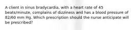 A client in sinus bradycardia, with a heart rate of 45 beats/minute, complains of dizziness and has a blood pressure of 82/60 mm Hg. Which prescription should the nurse anticipate will be prescribed?