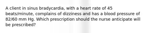 A client in sinus bradycardia, with a heart rate of 45 beats/minute, complains of dizziness and has a blood pressure of 82/60 mm Hg. Which prescription should the nurse anticipate will be prescribed?