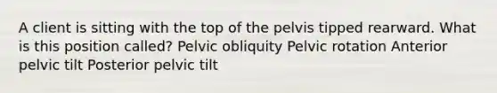 A client is sitting with the top of the pelvis tipped rearward. What is this position called? Pelvic obliquity Pelvic rotation Anterior pelvic tilt Posterior pelvic tilt