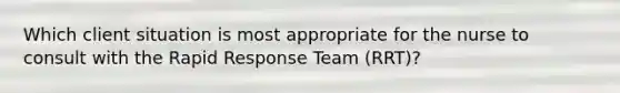 Which client situation is most appropriate for the nurse to consult with the Rapid Response Team (RRT)?