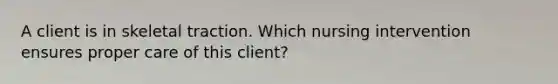 A client is in skeletal traction. Which nursing intervention ensures proper care of this client?