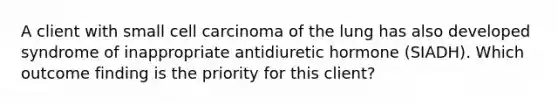 A client with small cell carcinoma of the lung has also developed syndrome of inappropriate antidiuretic hormone (SIADH). Which outcome finding is the priority for this client?