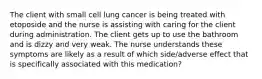 The client with small cell lung cancer is being treated with etoposide and the nurse is assisting with caring for the client during administration. The client gets up to use the bathroom and is dizzy and very weak. The nurse understands these symptoms are likely as a result of which side/adverse effect that is specifically associated with this medication?