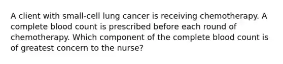 A client with small-cell lung cancer is receiving chemotherapy. A complete blood count is prescribed before each round of chemotherapy. Which component of the complete blood count is of greatest concern to the nurse?