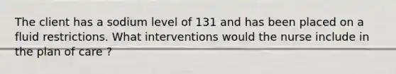 The client has a sodium level of 131 and has been placed on a fluid restrictions. What interventions would the nurse include in the plan of care ?