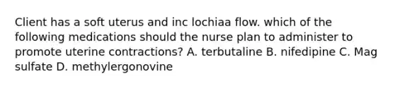 Client has a soft uterus and inc lochiaa flow. which of the following medications should the nurse plan to administer to promote uterine contractions? A. terbutaline B. nifedipine C. Mag sulfate D. methylergonovine