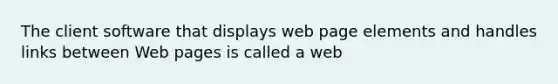 The client software that displays web page elements and handles links between Web pages is called a web