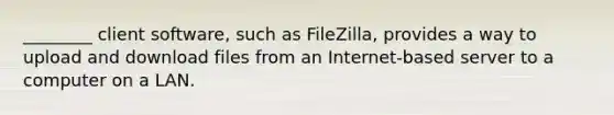 ________ client software, such as FileZilla, provides a way to upload and download files from an Internet-based server to a computer on a LAN.