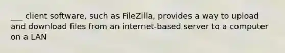 ___ client software, such as FileZilla, provides a way to upload and download files from an internet-based server to a computer on a LAN