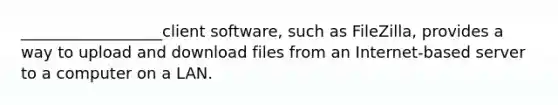 __________________client software, such as FileZilla, provides a way to upload and download files from an Internet-based server to a computer on a LAN.