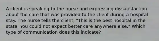 A client is speaking to the nurse and expressing dissatisfaction about the care that was provided to the client during a hospital stay. The nurse tells the client, "This is the best hospital in the state. You could not expect better care anywhere else." Which type of communication does this indicate?