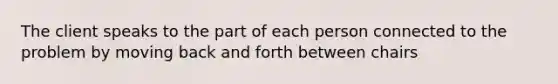 The client speaks to the part of each person connected to the problem by moving back and forth between chairs