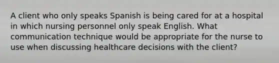 A client who only speaks Spanish is being cared for at a hospital in which nursing personnel only speak English. What communication technique would be appropriate for the nurse to use when discussing healthcare decisions with the client?