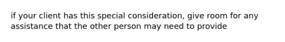 if your client has this special consideration, give room for any assistance that the other person may need to provide