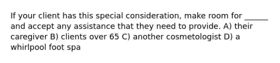 If your client has this special consideration, make room for ______ and accept any assistance that they need to provide. A) their caregiver B) clients over 65 C) another cosmetologist D) a whirlpool foot spa