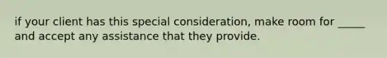 if your client has this special consideration, make room for _____ and accept any assistance that they provide.