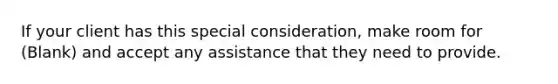 If your client has this special consideration, make room for (Blank) and accept any assistance that they need to provide.