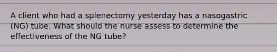 A client who had a splenectomy yesterday has a nasogastric (NG) tube. What should the nurse assess to determine the effectiveness of the NG tube?