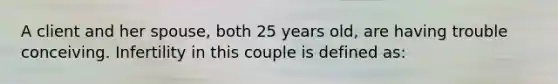 A client and her spouse, both 25 years old, are having trouble conceiving. Infertility in this couple is defined as: