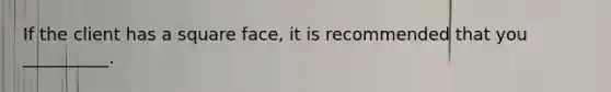 If the client has a square face, it is recommended that you __________.